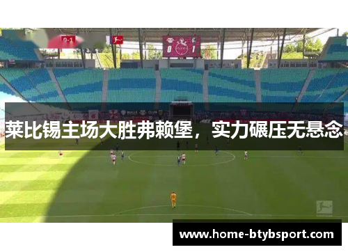 莱比锡主场大胜弗赖堡，实力碾压无悬念