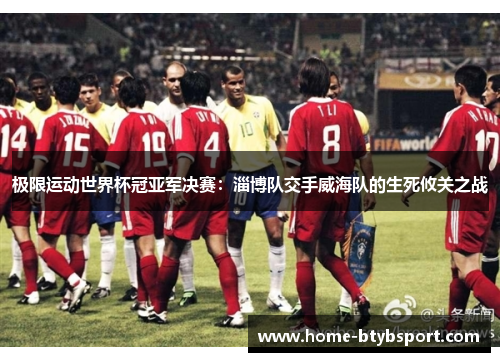 极限运动世界杯冠亚军决赛：淄博队交手威海队的生死攸关之战