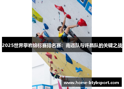 2025世界攀岩锦标赛排名赛：南通队与许昌队的关键之战