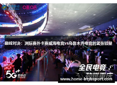 巅峰对决：洲际赛外卡赛威海电竞vs乌鲁木齐电竞的紧张较量